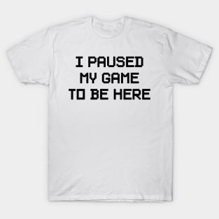 i paused my game to be here T-Shirt